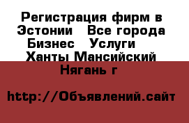 Регистрация фирм в Эстонии - Все города Бизнес » Услуги   . Ханты-Мансийский,Нягань г.